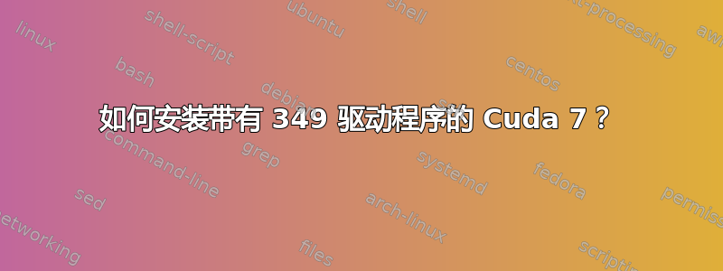 如何安装带有 349 驱动程序的 Cuda 7？