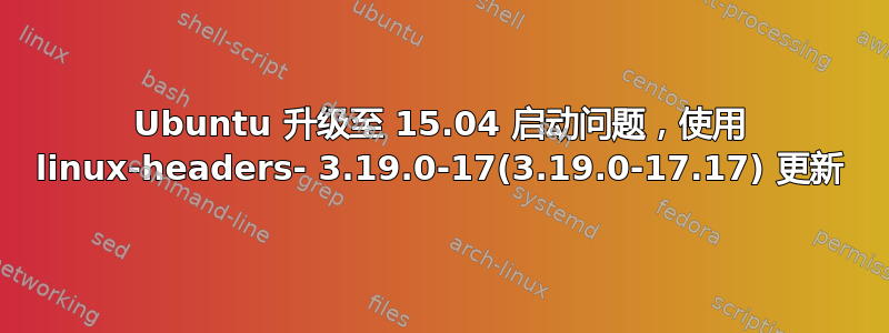 Ubuntu 升级至 15.04 启动问题，使用 linux-headers- 3.19.0-17(3.19.0-17.17) 更新