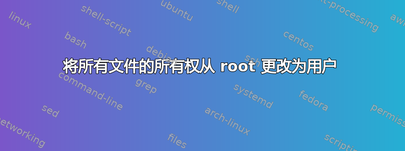 将所有文件的所有权从 root 更改为用户