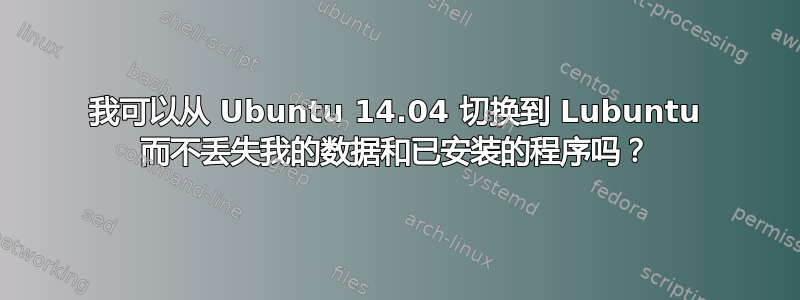 我可以从 Ubuntu 14.04 切换到 Lubuntu 而不丢失我的数据和已安装的程序吗？