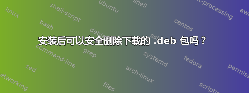 安装后可以安全删除下载的 .deb 包吗？