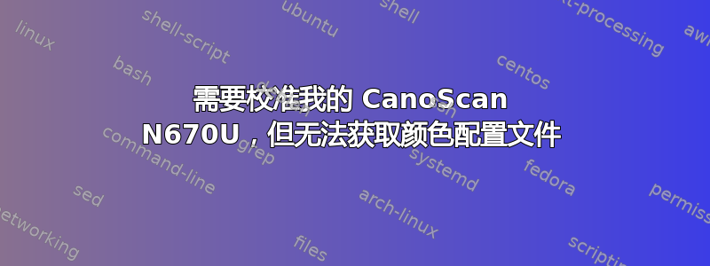 需要校准我的 CanoScan N670U，但无法获取颜色配置文件