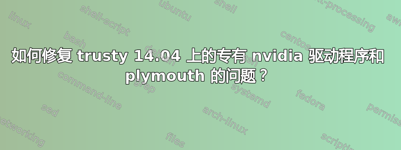 如何修复 trusty 14.04 上的专有 nvidia 驱动程序和 plymouth 的问题？