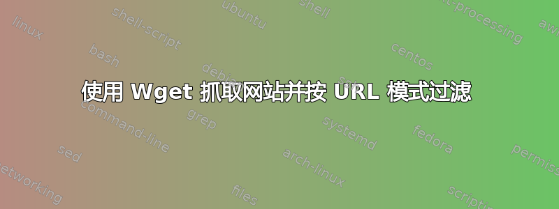 使用 Wget 抓取网站并按 URL 模式过滤