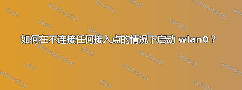 如何在不连接任何接入点的情况下启动 wlan0？