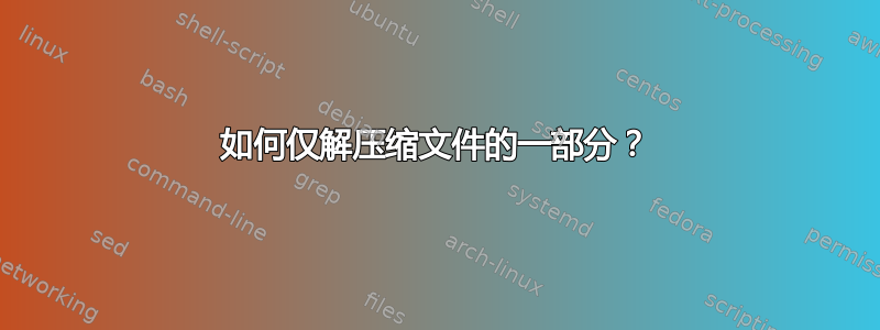 如何仅解压缩文件的一部分？