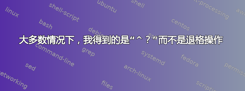 大多数情况下，我得到的是“^？”而不是退格操作