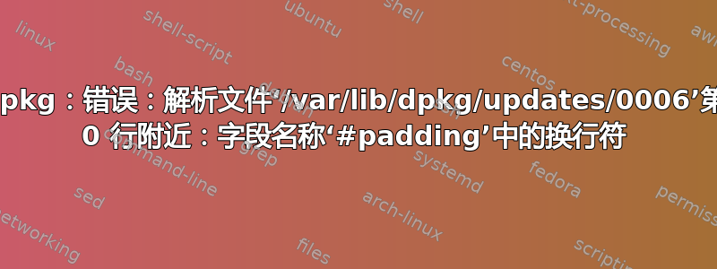 dpkg：错误：解析文件‘/var/lib/dpkg/updates/0006’第 0 行附近：字段名称‘#padding’中的换行符