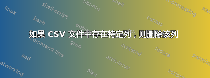 如果 CSV 文件中存在特定列，则删除该列