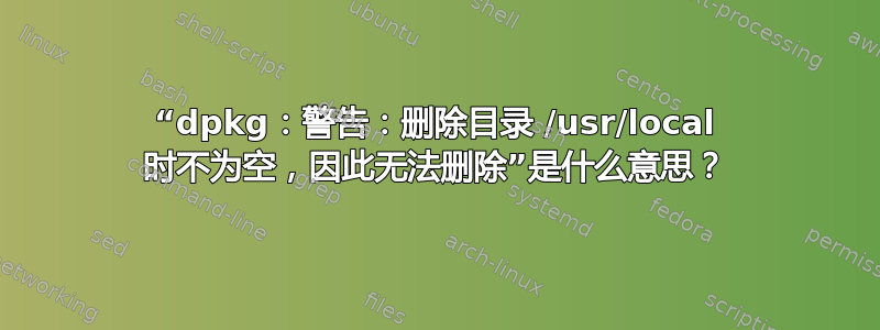 “dpkg：警告：删除目录 /usr/local 时不为空，因此无法删除”是什么意思？