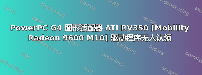 PowerPC G4 图形适配器 ATI RV350 [Mobility Radeon 9600 M10] 驱动程序无人认领