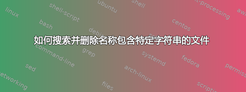 如何搜索并删除名称包含特定字符串的文件