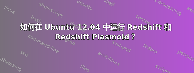 如何在 Ubuntu 12.04 中运行 Redshift 和 Redshift Plasmoid？