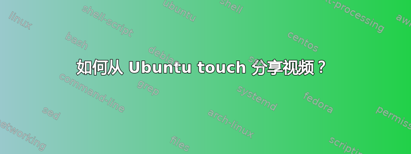 如何从 Ubuntu touch 分享视频？