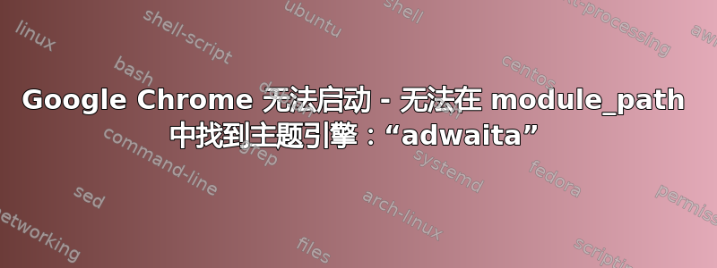 Google Chrome 无法启动 - 无法在 module_path 中找到主题引擎：“adwaita”