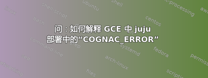 问：如何解释 GCE 中 juju 部署中的“COGNAC_ERROR”