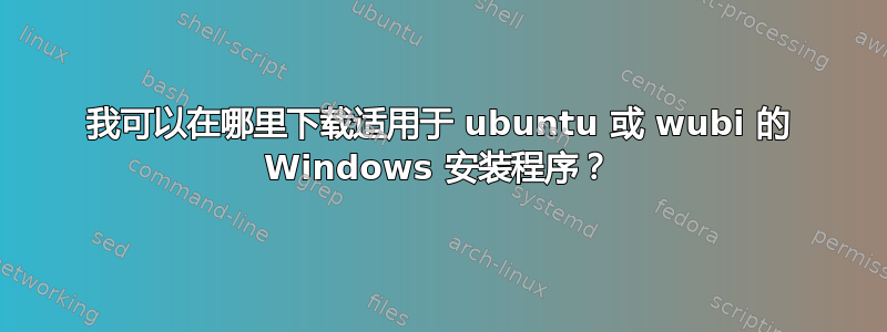 我可以在哪里下载适用于 ubuntu 或 wubi 的 Windows 安装程序？