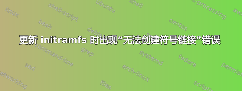 更新 initramfs 时出现“无法创建符号链接”错误