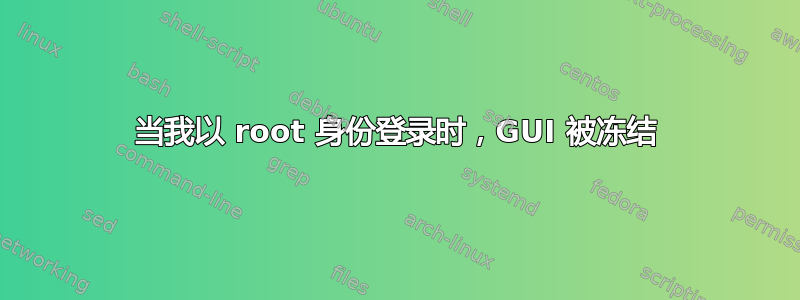 当我以 root 身份登录时，GUI 被冻结