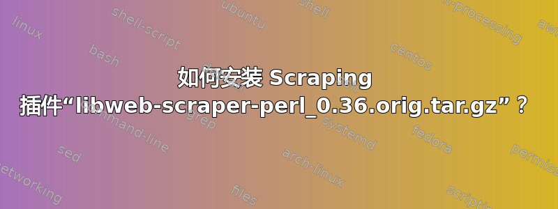 如何安装 Scraping 插件“libweb-scraper-perl_0.36.orig.tar.gz”？