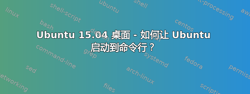 Ubuntu 15.04 桌面 - 如何让 Ubuntu 启动到命令行？