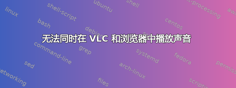 无法同时在 VLC 和浏览器中播放声音