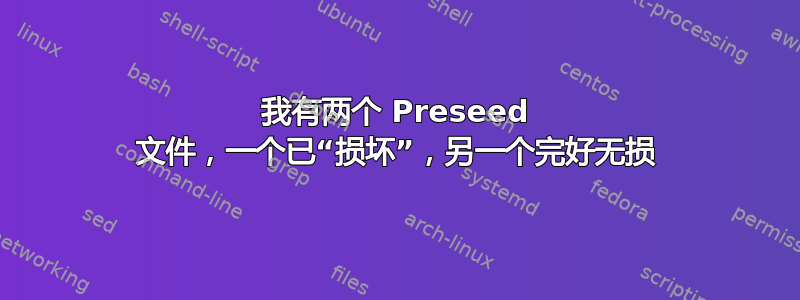 我有两个 Preseed 文件，一个已“损坏”，另一个完好无损