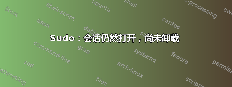 Sudo：会话仍然打开，尚未卸载