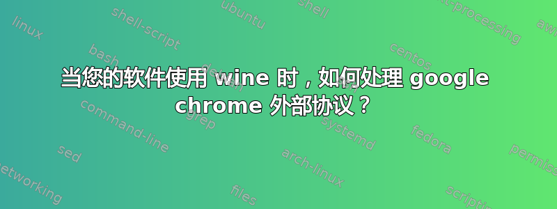 当您的软件使用 wine 时，如何处理 google chrome 外部协议？