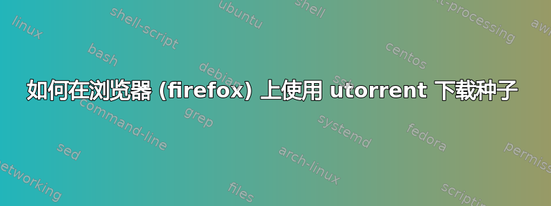 如何在浏览器 (firefox) 上使用 utorrent 下载种子