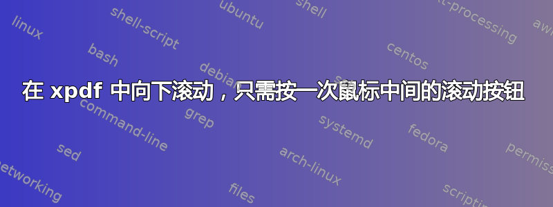 在 xpdf 中向下滚动，只需按一次鼠标中间的滚动按钮