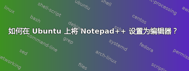 如何在 Ubuntu 上将 Notepad++ 设置为编辑器？