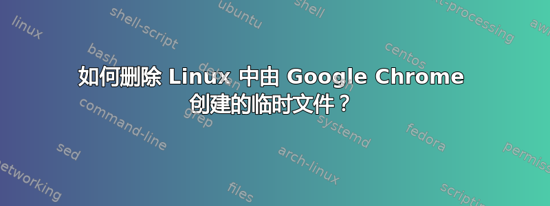 如何删除 Linux 中由 Google Chrome 创建的临时文件？