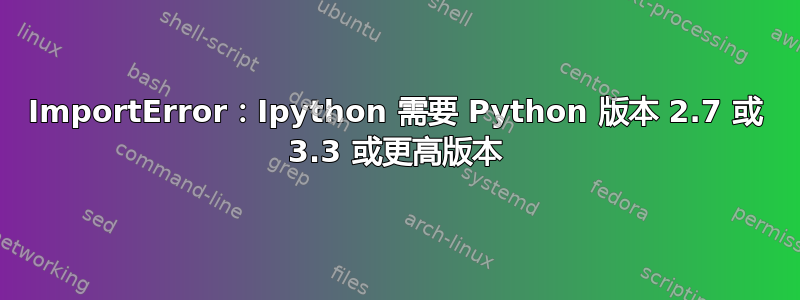 ImportError：Ipython 需要 Python 版本 2.7 或 3.3 或更高版本