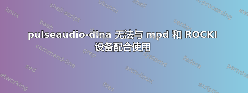 pulseaudio-dlna 无法与 mpd 和 ROCKI 设备配合使用