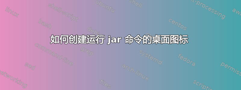 如何创建运行 jar 命令的桌面图标