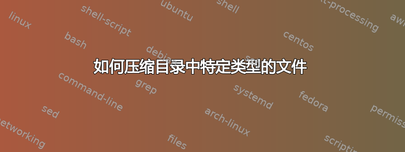 如何压缩目录中特定类型的文件