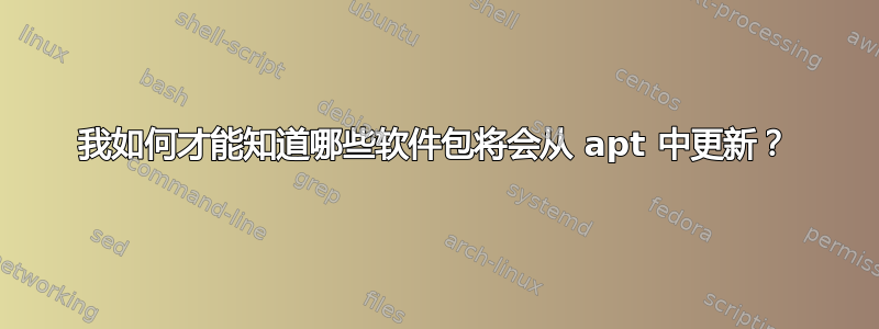 我如何才能知道哪些软件包将会从 apt 中更新？