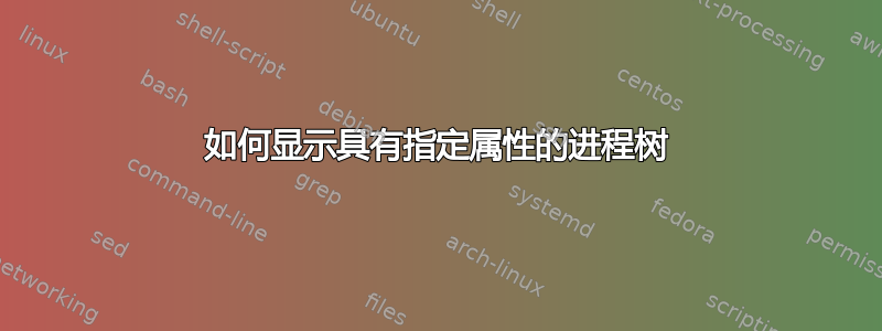 如何显示具有指定属性的进程树