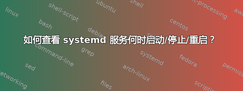 如何查看 systemd 服务何时启动/停止/重启？