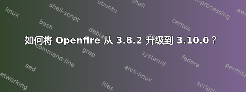 如何将 Openfire 从 3.8.2 升级到 3.10.0？