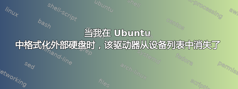 当我在 Ubuntu 中格式化外部硬盘时，该驱动器从设备列表中消失了