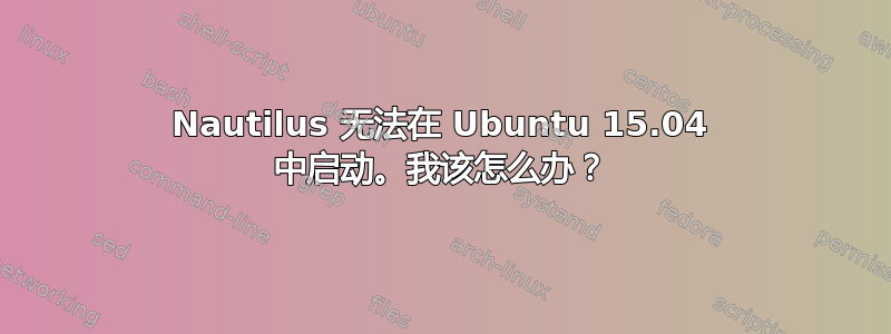 Nautilus 无法在 Ubuntu 15.04 中启动。我该怎么办？