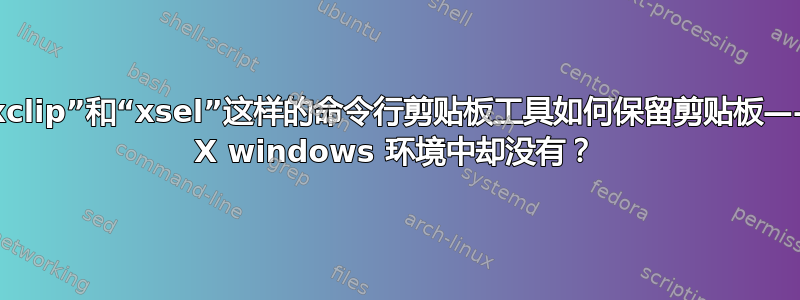 像“xclip”和“xsel”这样的命令行剪贴板工具如何保留剪贴板——在 X windows 环境中却没有？