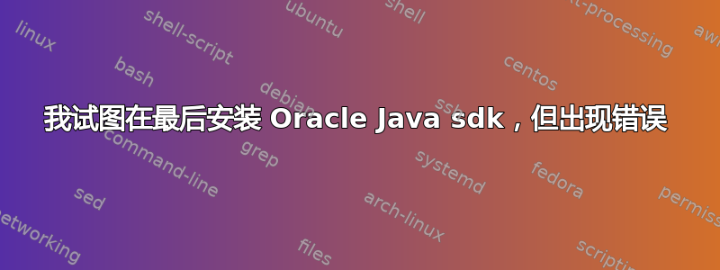 我试图在最后安装 Oracle Java sdk，但出现错误