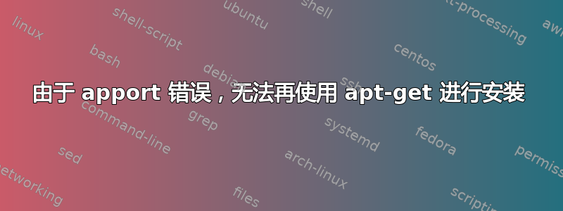 由于 apport 错误，无法再使用 apt-get 进行安装