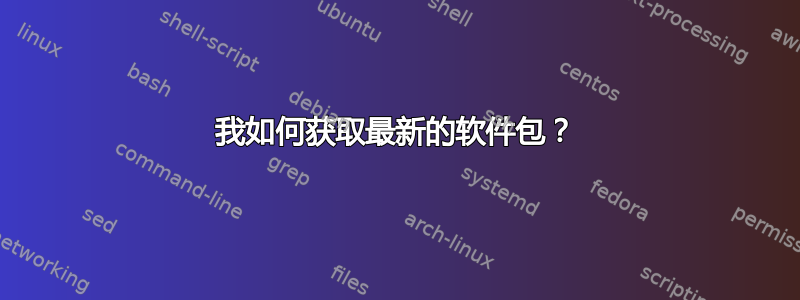 我如何获取最新的软件包？