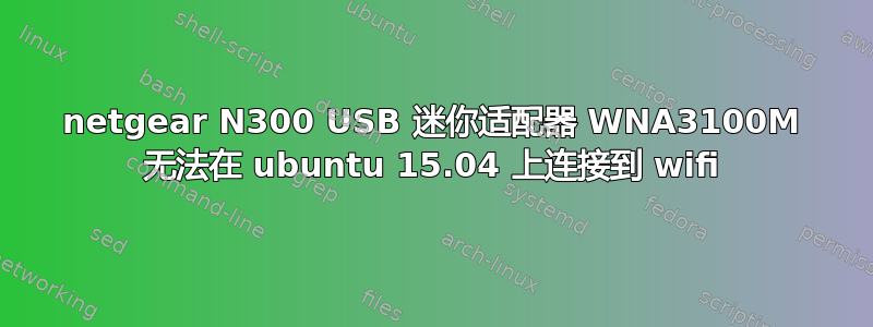 netgear N300 USB 迷你适配器 WNA3100M 无法在 ubuntu 15.04 上连接到 wifi