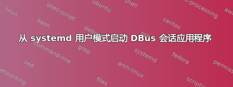 从 systemd 用户模式启动 DBus 会话应用程序