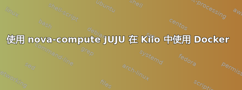 使用 nova-compute JUJU 在 Kilo 中使用 Docker 